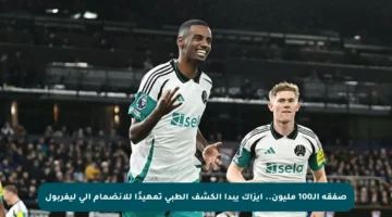 صفقة الـ100 مليون.. إيزاك يبدأ الكشف الطبي تمهيدًا للانضمام إلى ليفربول